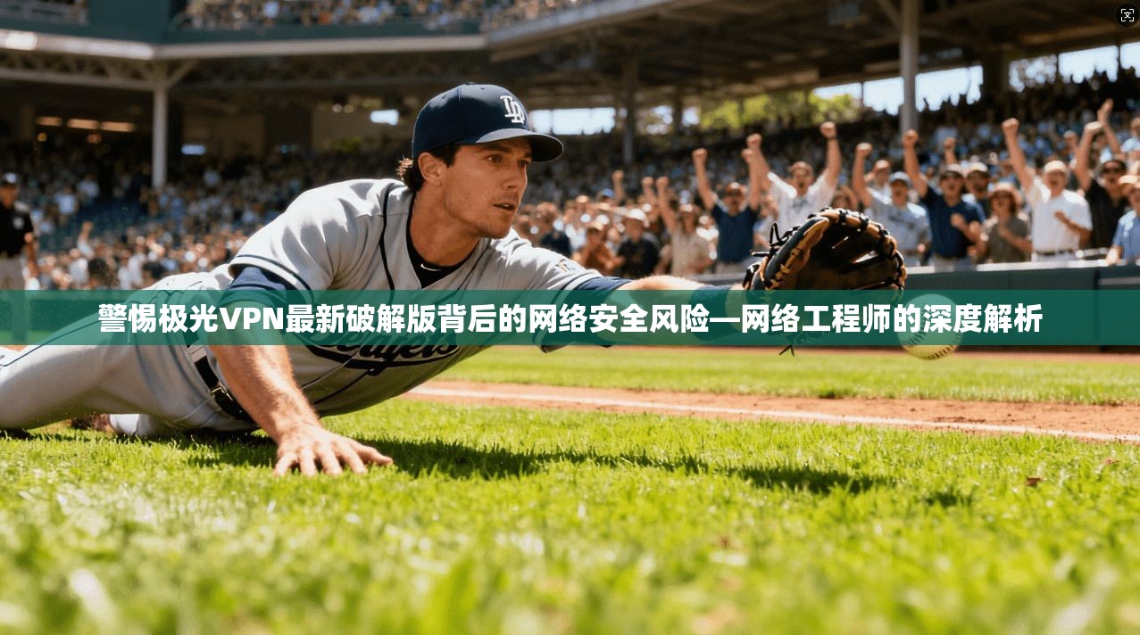 警惕极光VPN最新破解版背后的网络安全风险—网络工程师的深度解析 警惕极光VPN最新破解版背后的网络安全风险—网络工程师的深度解析