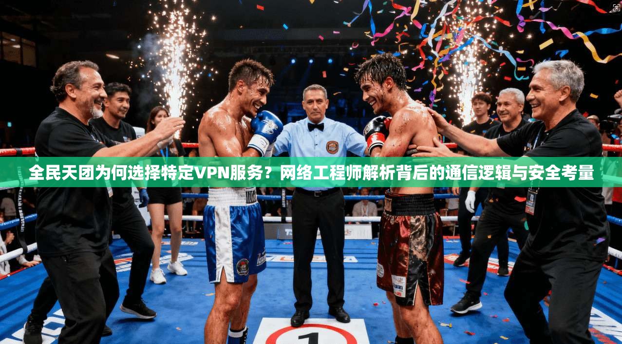 全民天团为何选择特定VPN服务?网络工程师解析背后的通信逻辑与安全考量