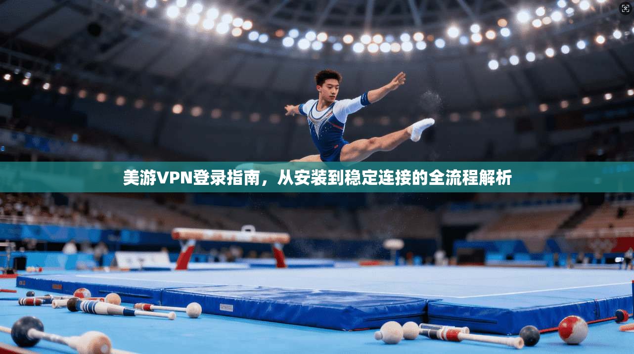 美游VPN登录指南，从安装到稳定连接的全流程解析