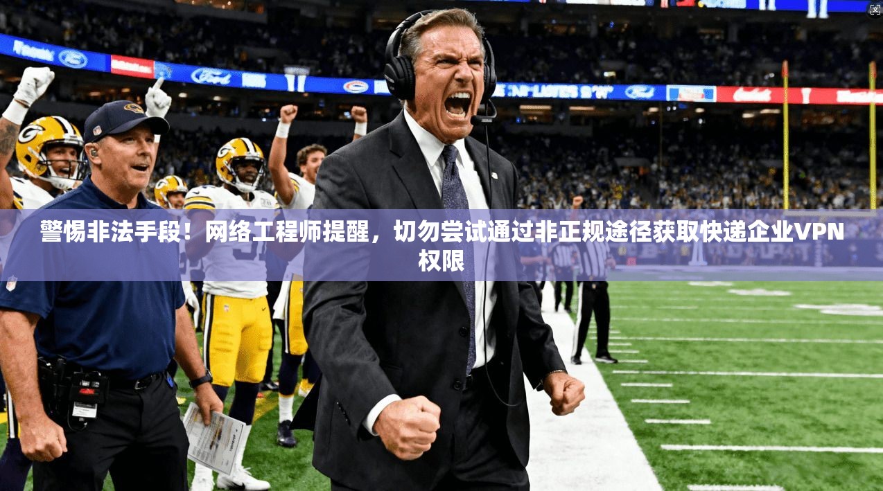 警惕非法手段！网络工程师提醒，切勿尝试通过非正规途径获取快递企业VPN权限