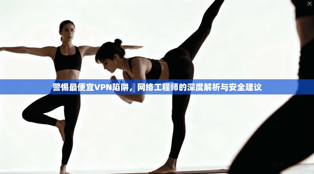 警惕最便宜VPN陷阱,网络工程师的深度解析与安全建议 警惕最便宜VPN陷阱,网络工程师的深度解析与安全建议