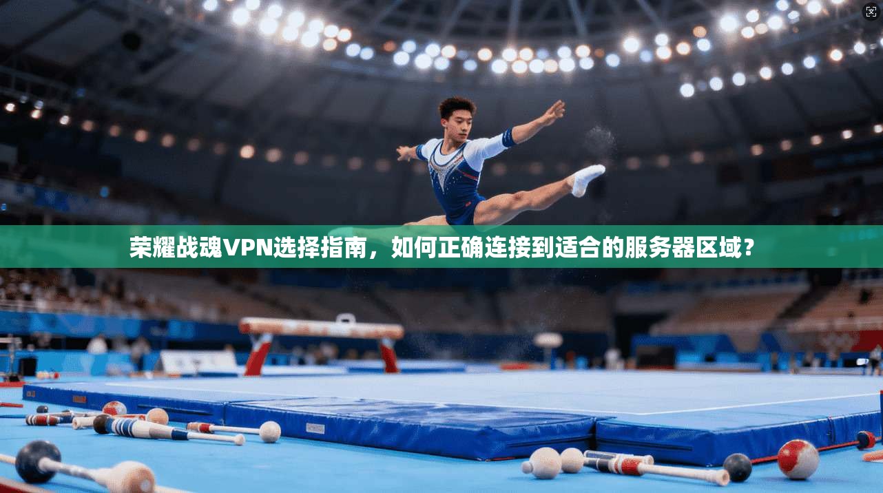 荣耀战魂VPN选择指南，如何正确连接到适合的服务器区域？