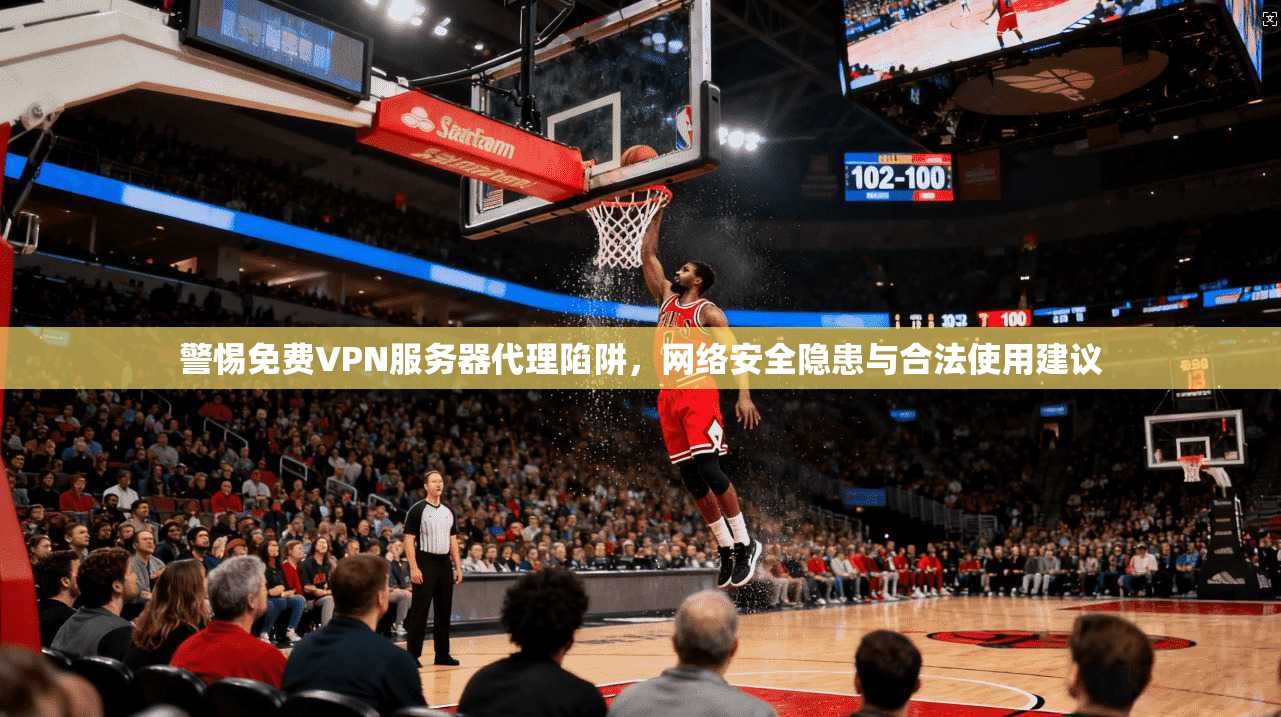 警惕免费VPN服务器代理陷阱,网络安全隐患与合法使用建议