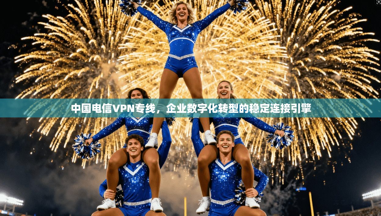 中国电信VPN专线，企业数字化转型的稳定连接引擎