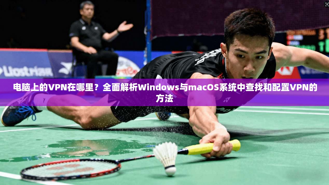 电脑上的VPN在哪里？全面解析Windows与macOS系统中查找和配置VPN的方法