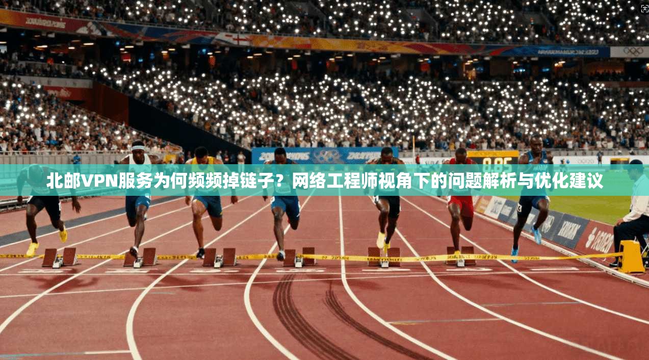 北邮VPN服务为何频频掉链子？网络工程师视角下的问题解析与优化建议