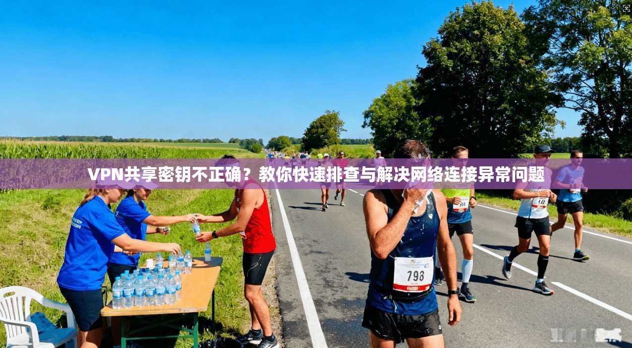 VPN共享密钥不正确？教你快速排查与解决网络连接异常问题