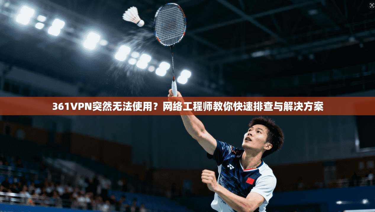 361VPN突然无法使用？网络工程师教你快速排查与解决方案