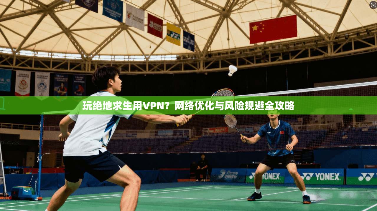 玩绝地求生用VPN？网络优化与风险规避全攻略