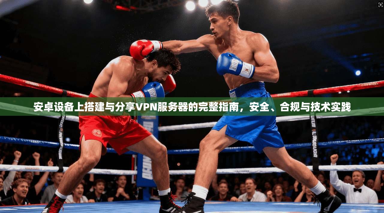 安卓设备上搭建与分享VPN服务器的完整指南，安全、合规与技术实践