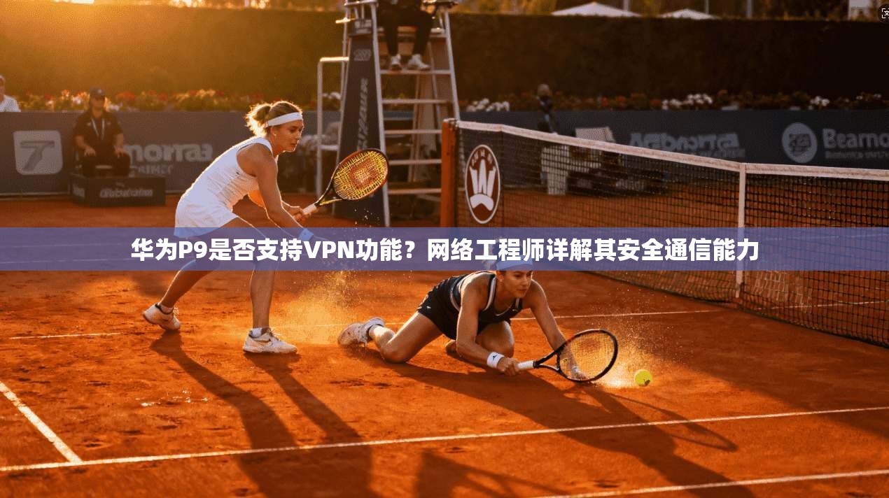 华为P9是否支持VPN功能？网络工程师详解其安全通信能力