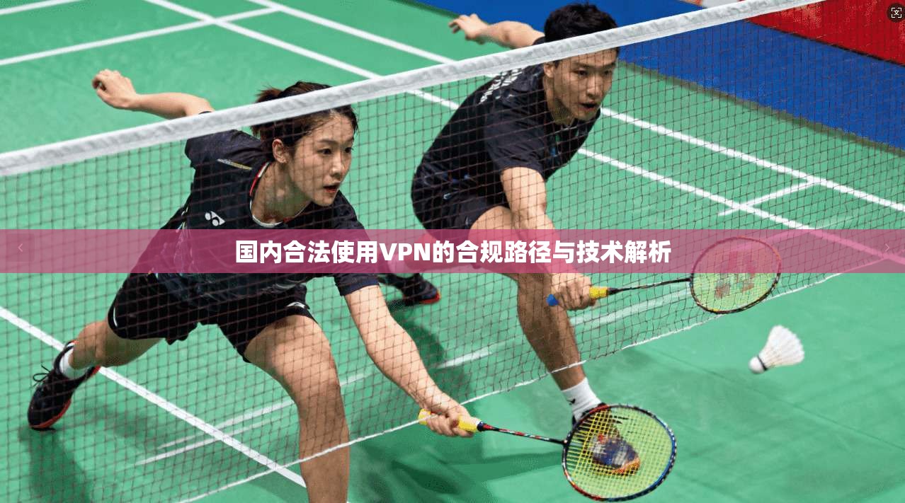 国内合法使用VPN的合规路径与技术解析