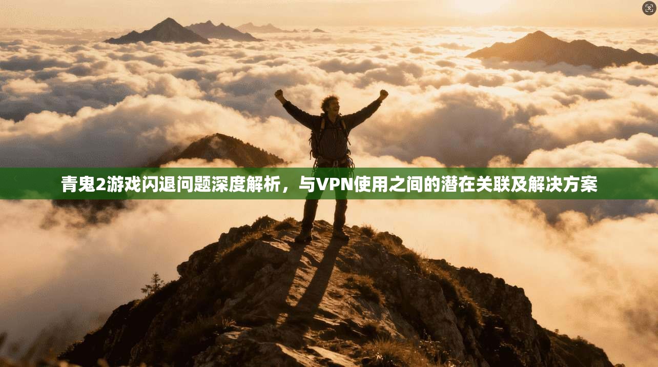 青鬼2游戏闪退问题深度解析，与VPN使用之间的潜在关联及解决方案