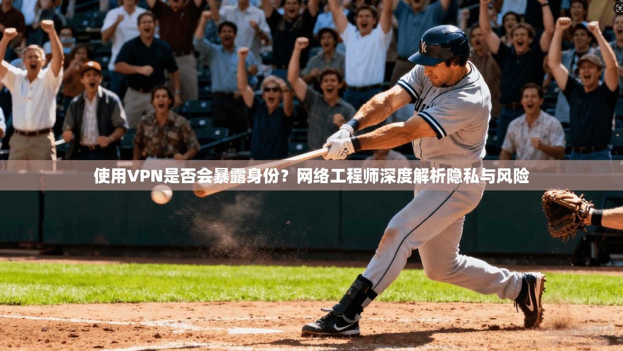 使用VPN是否会暴露身份？网络工程师深度解析隐私与风险