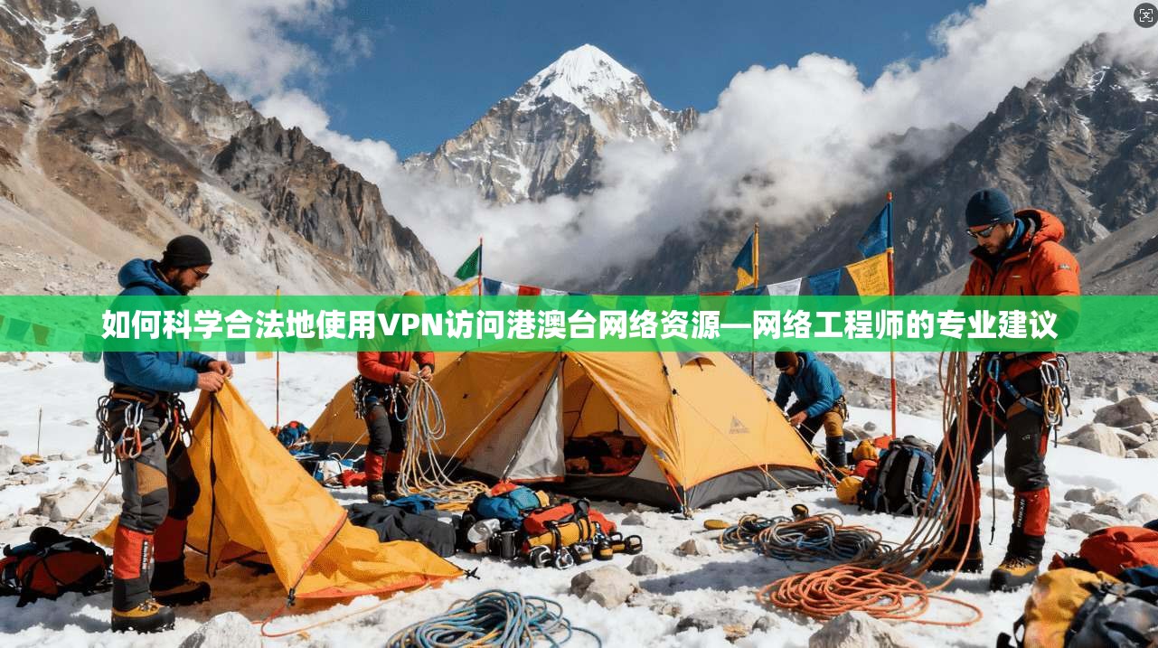 如何科学合法地使用VPN访问港澳台网络资源—网络工程师的专业建议