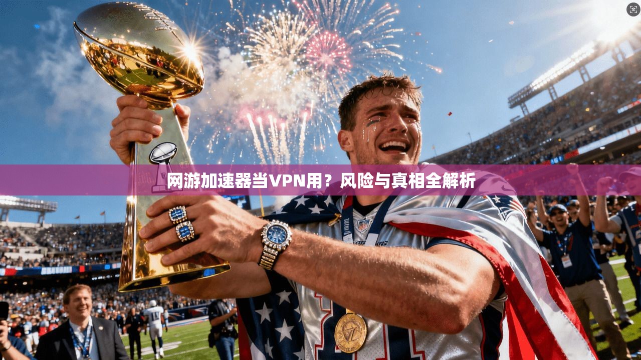网游加速器当VPN用?风险与真相全解析 网游加速器当VPN用?风险与真相全解析