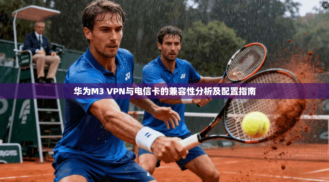华为M3 VPN与电信卡的兼容性分析及配置指南 华为M3 VPN与电信卡的兼容性分析及配置指南