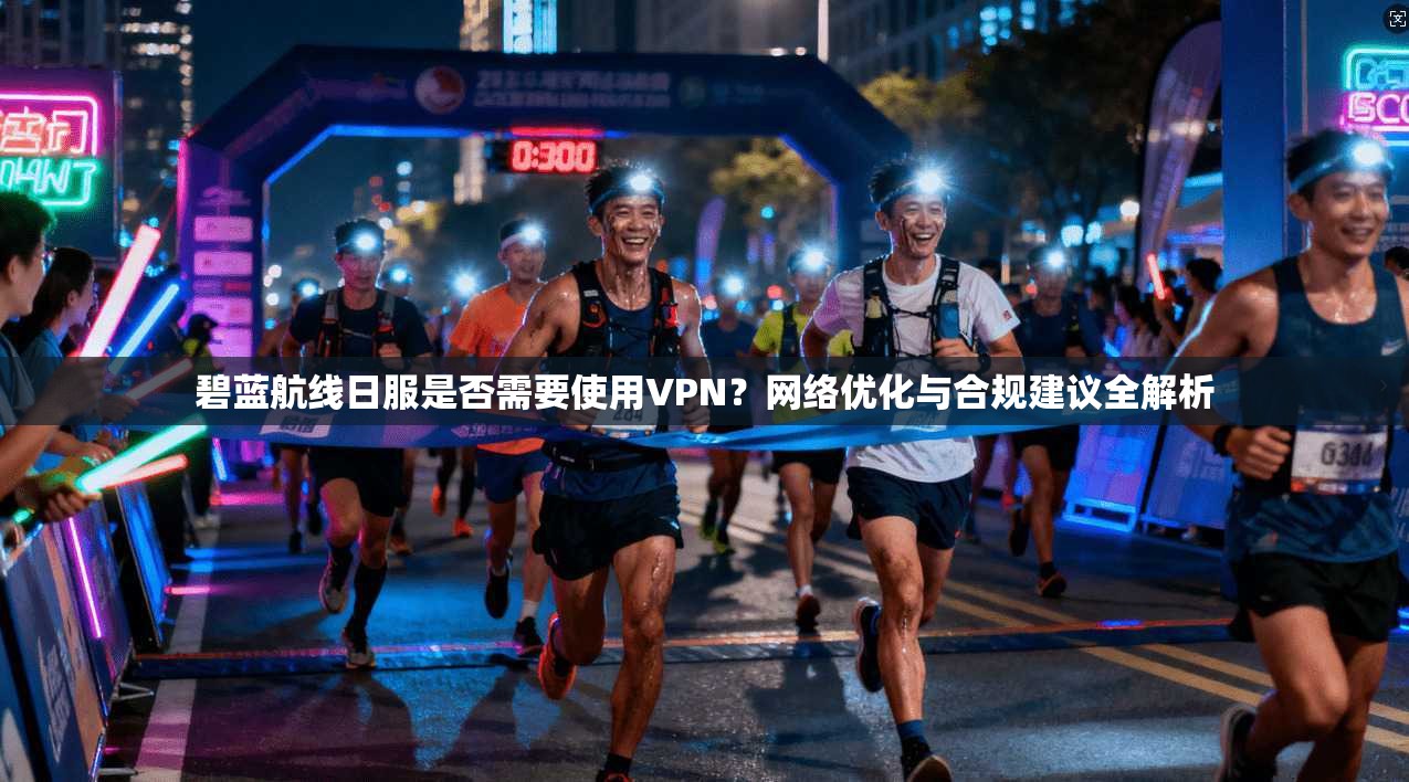 碧蓝航线日服是否需要使用VPN？网络优化与合规建议全解析