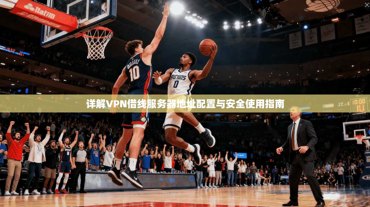 详解VPN借线服务器地址配置与安全使用指南