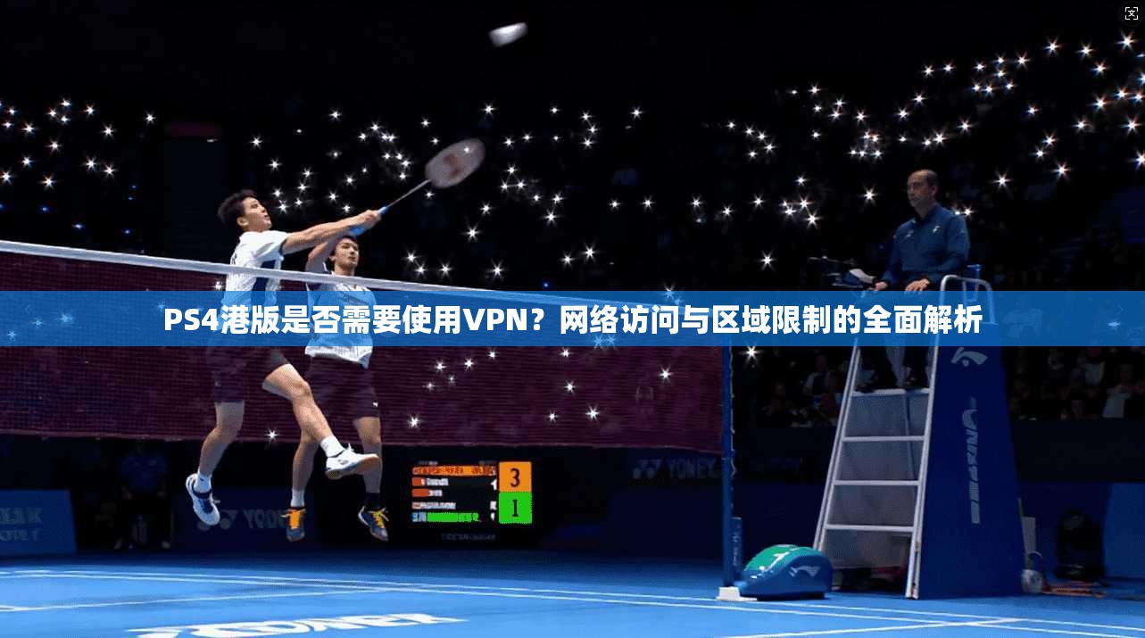 PS4港版是否需要使用VPN?网络访问与区域限制的全面解析 PS4港版是否需要使用VPN?网络访问与区域限制的全面解析