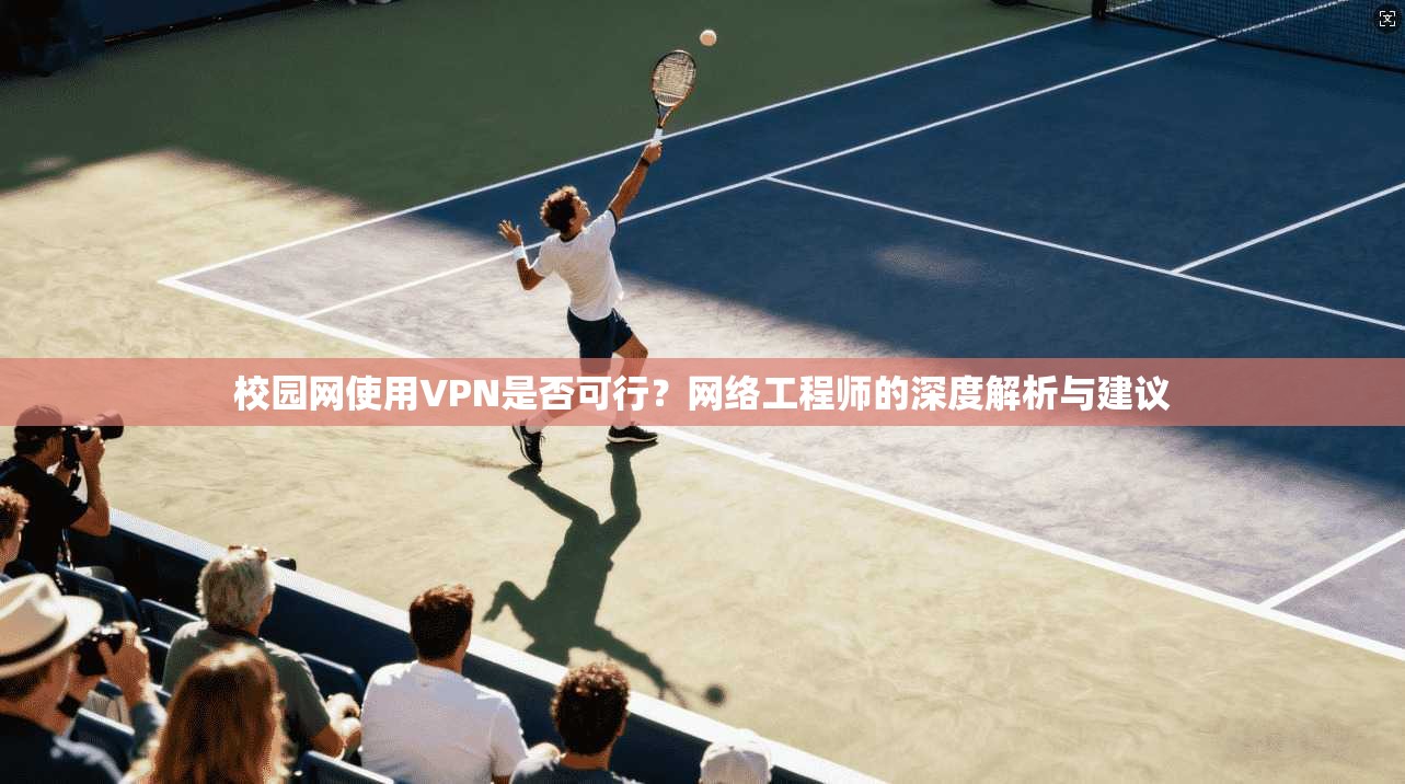 校园网使用VPN是否可行？网络工程师的深度解析与建议