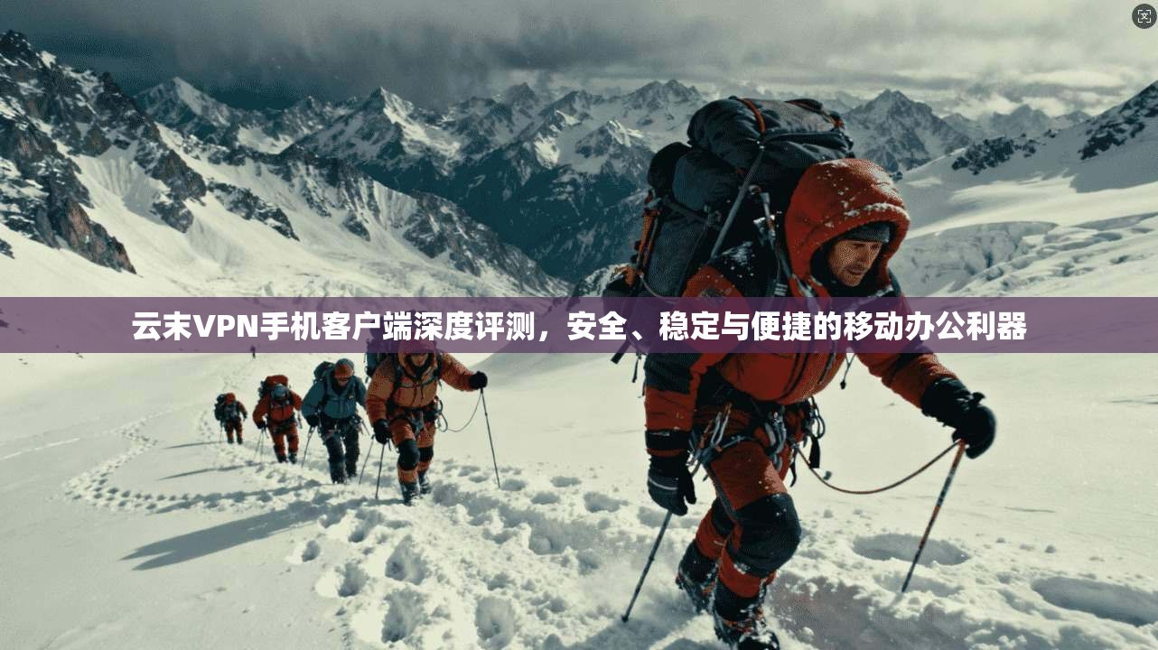 云末VPN手机客户端深度评测，安全、稳定与便捷的移动办公利器