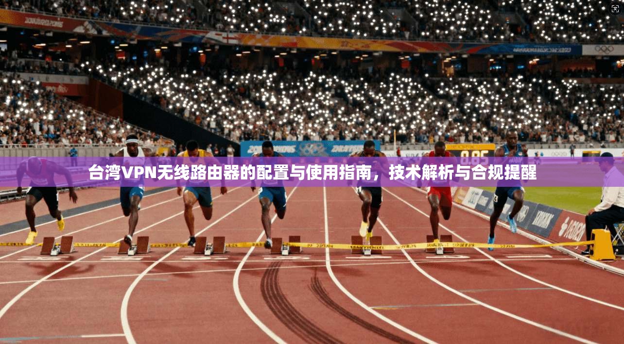 台湾VPN无线路由器的配置与使用指南，技术解析与合规提醒