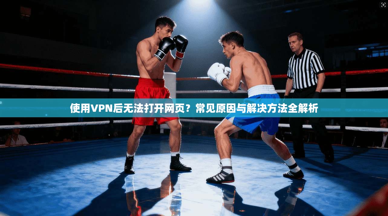 使用VPN后无法打开网页?常见原因与解决方法全解析 使用VPN后无法打开网页?常见原因与解决方法全解析