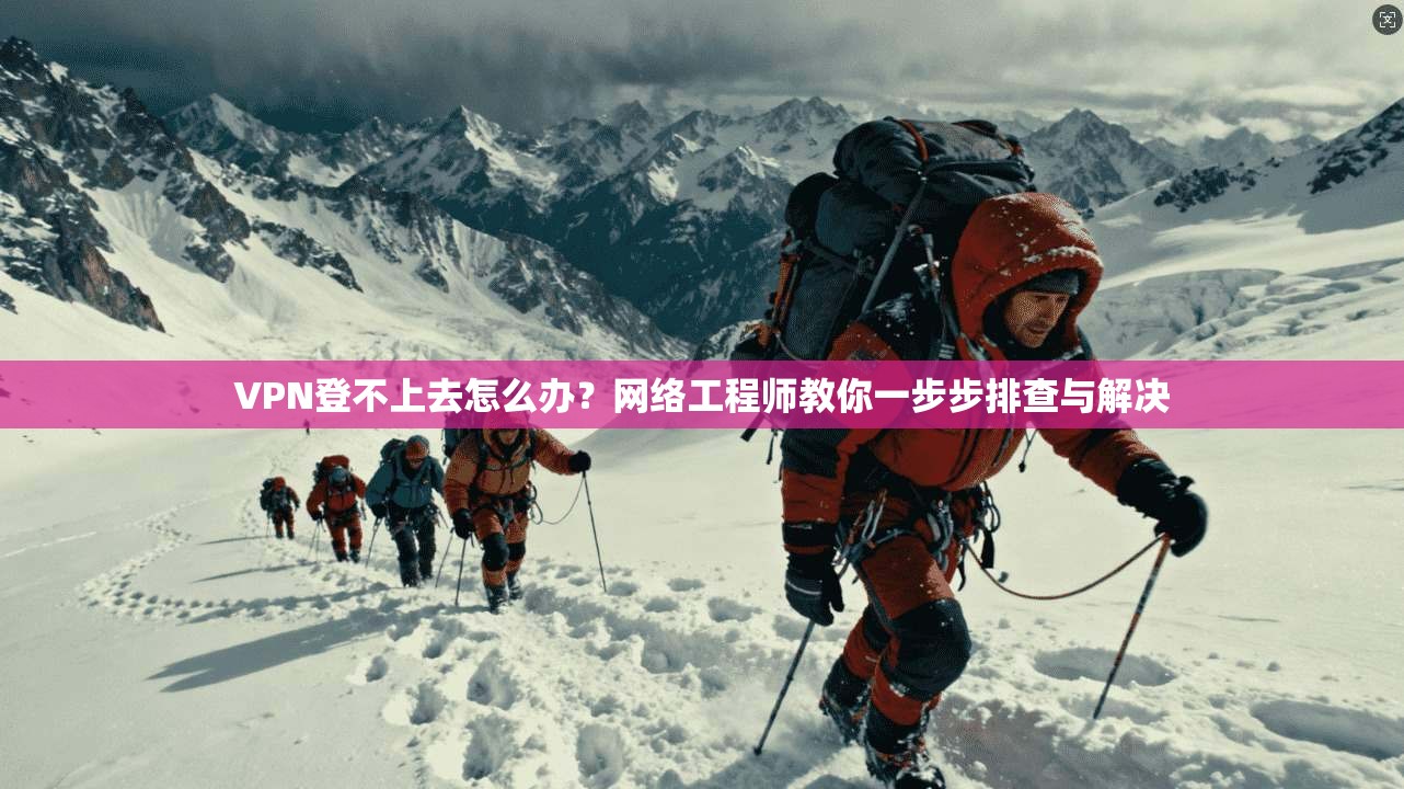 VPN登不上去怎么办？网络工程师教你一步步排查与解决