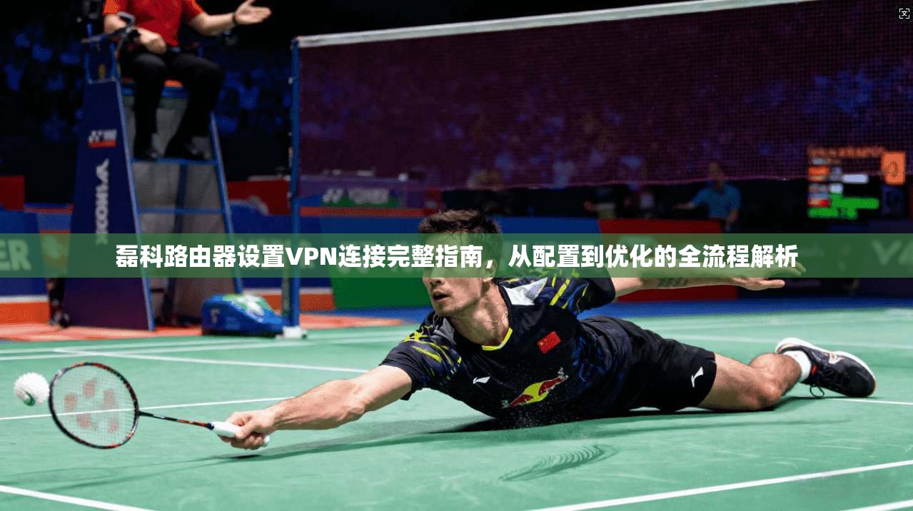 磊科路由器设置VPN连接完整指南,从配置到优化的全流程解析