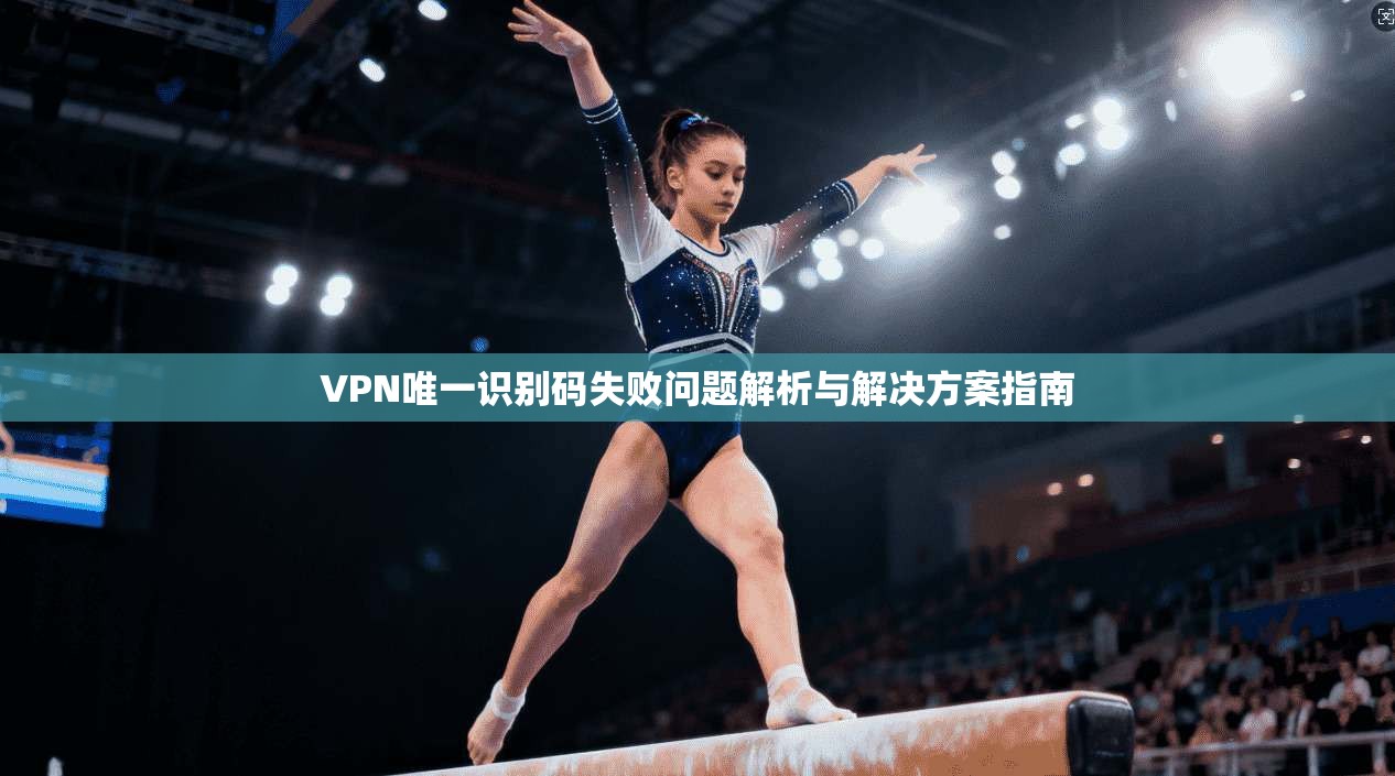 VPN唯一识别码失败问题解析与解决方案指南