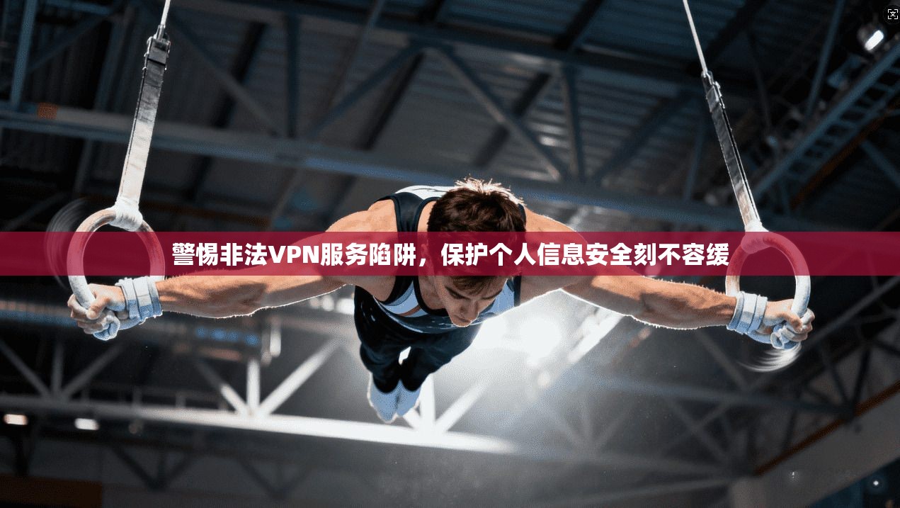 警惕非法VPN服务陷阱,保护个人信息安全刻不容缓