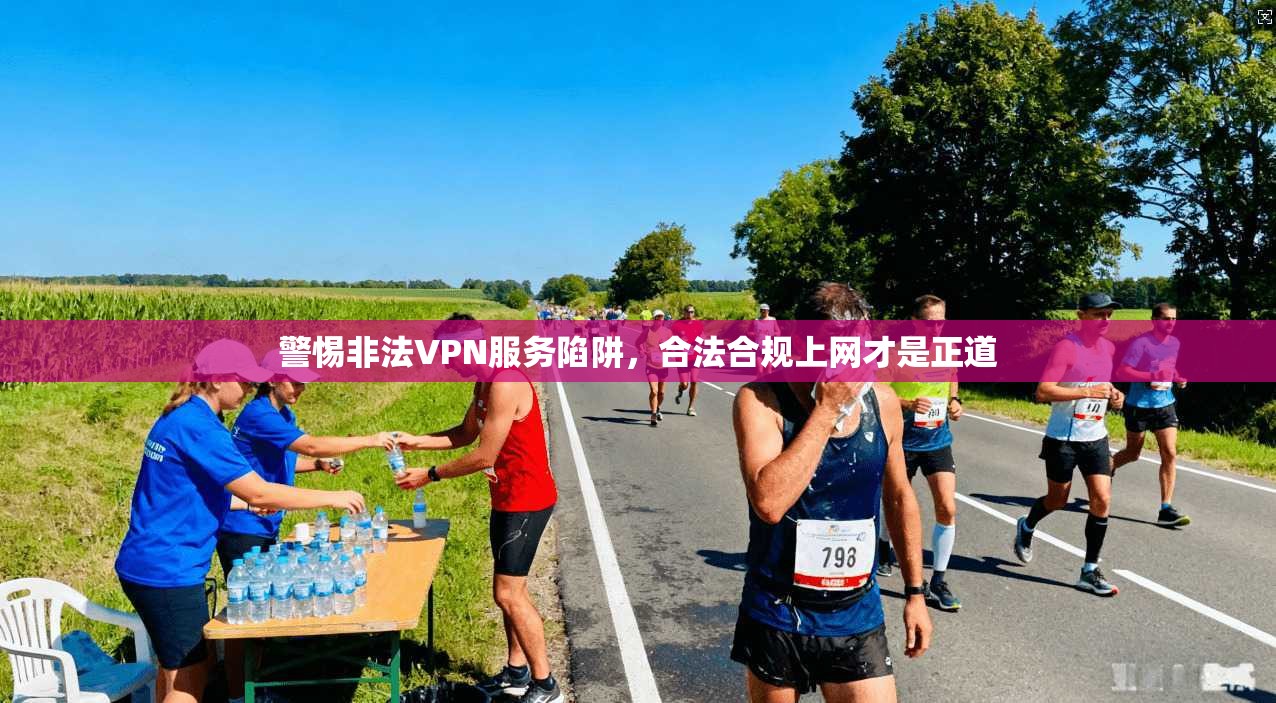 警惕非法VPN服务陷阱，合法合规上网才是正道