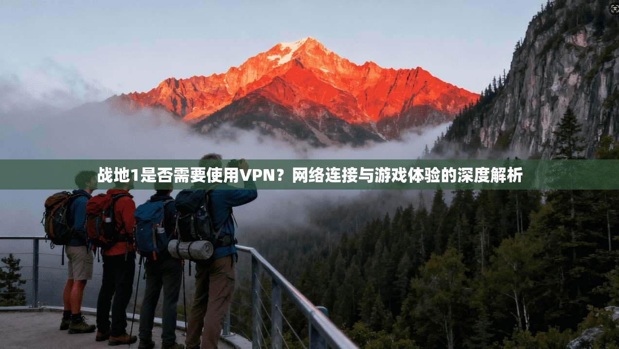 战地1是否需要使用VPN？网络连接与游戏体验的深度解析