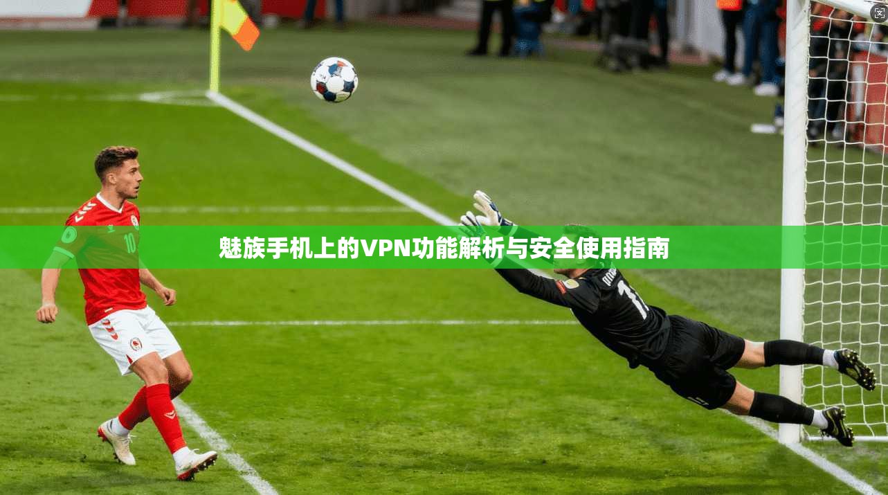 魅族手机上的VPN功能解析与安全使用指南