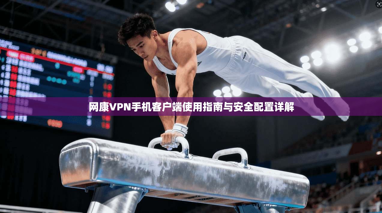 网康VPN手机客户端使用指南与安全配置详解
