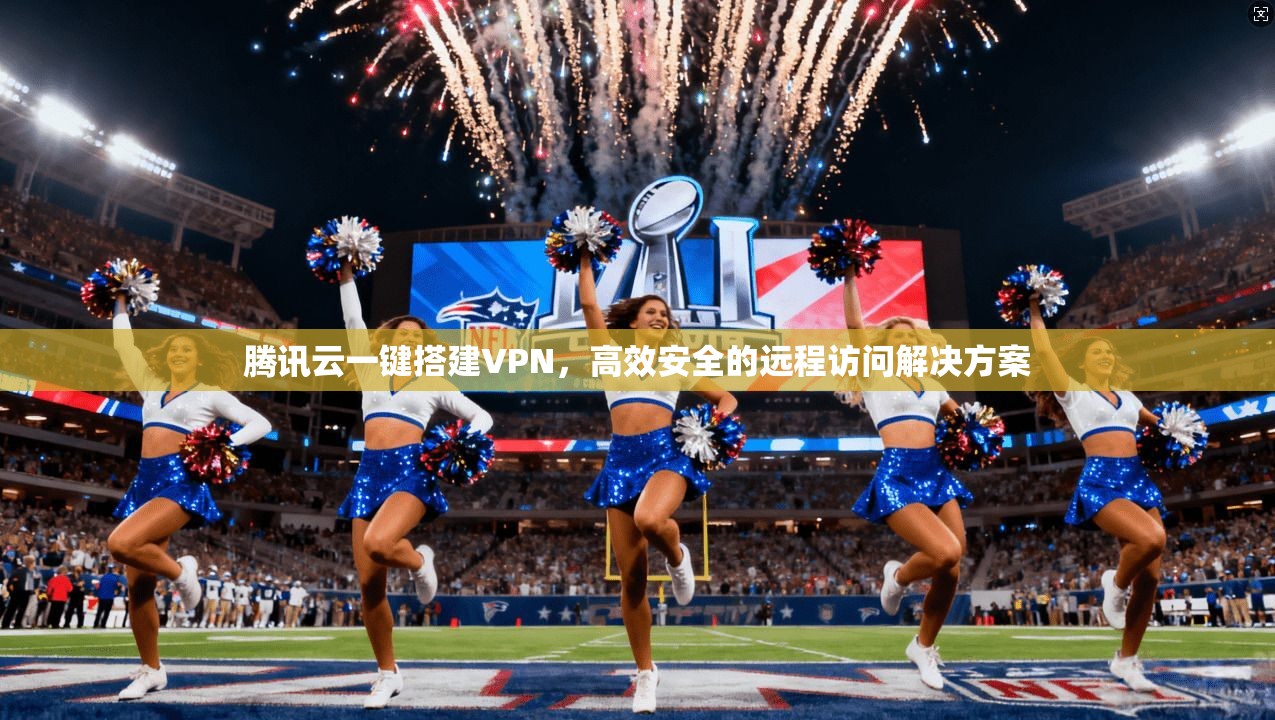 腾讯云一键搭建VPN,高效安全的远程访问解决方案 腾讯云一键搭建VPN,高效安全的远程访问解决方案