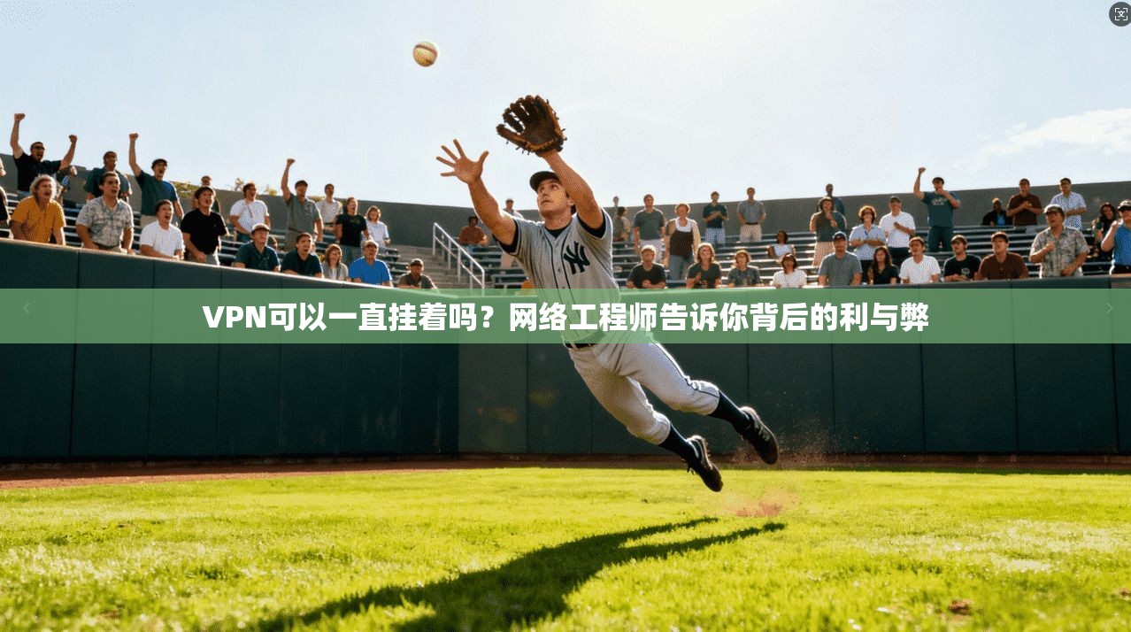 VPN可以一直挂着吗？网络工程师告诉你背后的利与弊
