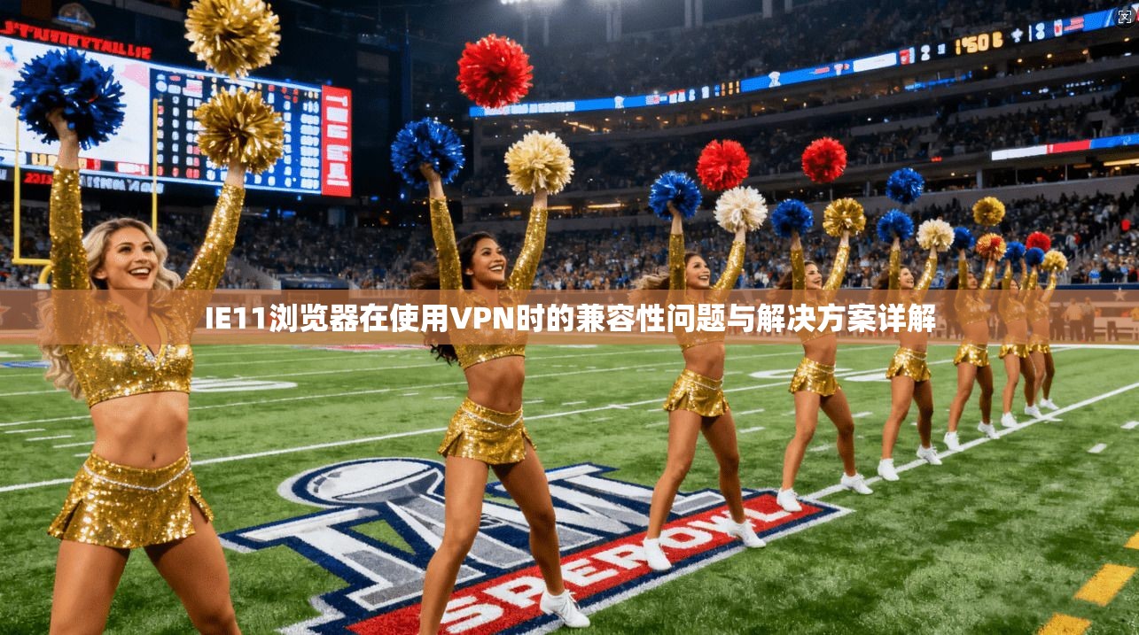 IE11浏览器在使用VPN时的兼容性问题与解决方案详解 IE11浏览器在使用VPN时的兼容性问题与解决方案详解