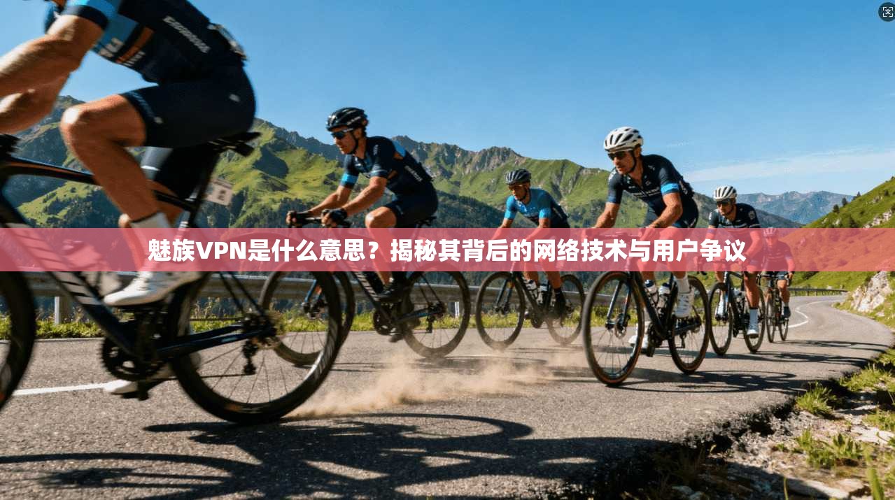 魅族VPN是什么意思?揭秘其背后的网络技术与用户争议 魅族VPN是什么意思?揭秘其背后的网络技术与用户争议