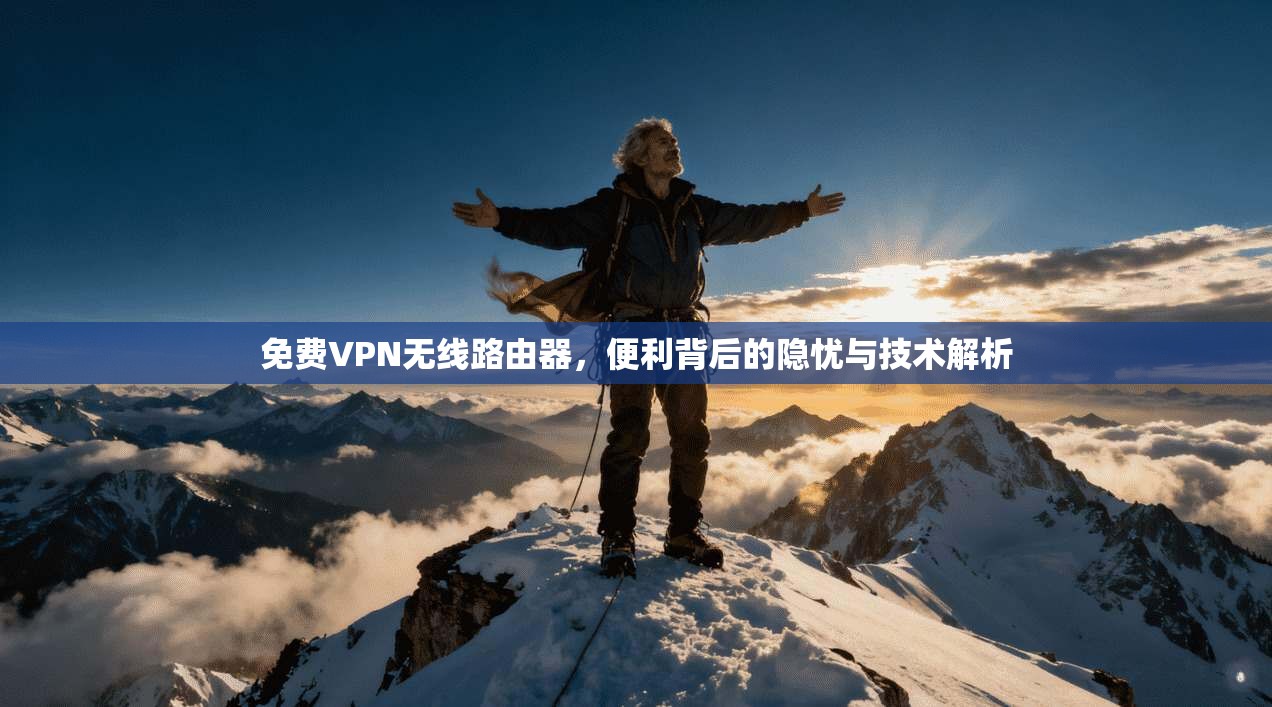 免费VPN无线路由器，便利背后的隐忧与技术解析