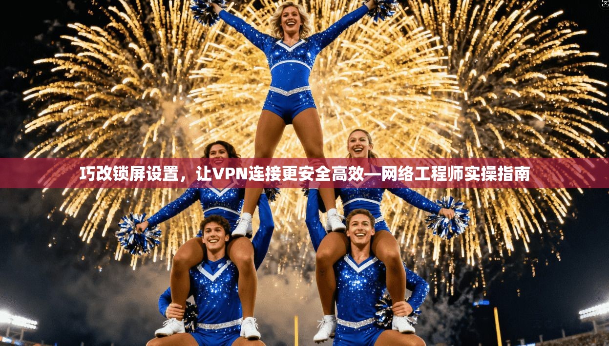 巧改锁屏设置,让VPN连接更安全高效—网络工程师实操指南 巧改锁屏设置,让VPN连接更安全高效—网络工程师实操指南