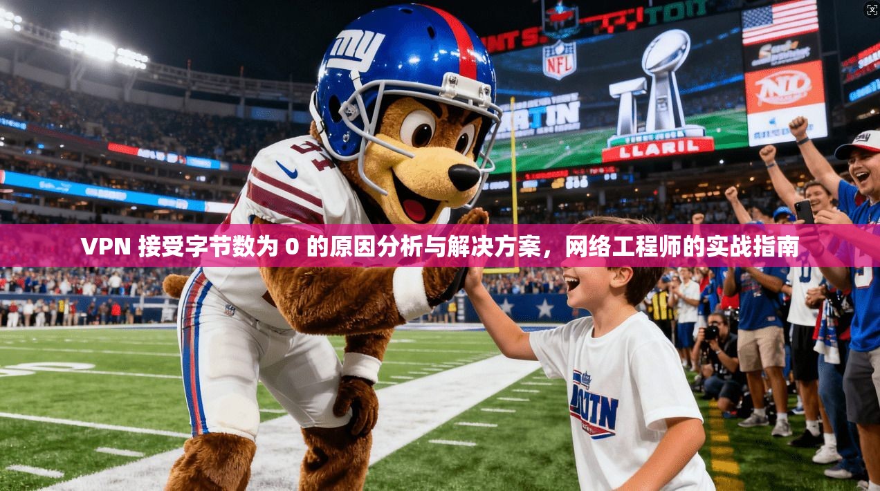 VPN 接受字节数为 0 的原因分析与解决方案，网络工程师的实战指南