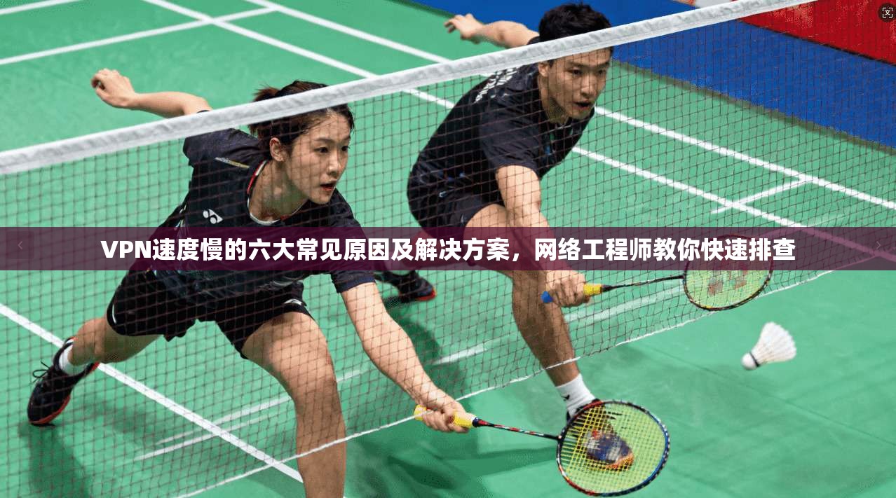 VPN速度慢的六大常见原因及解决方案，网络工程师教你快速排查