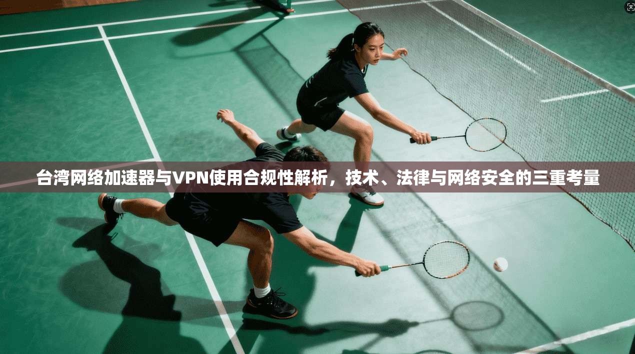 台湾网络加速器与VPN使用合规性解析，技术、法律与网络安全的三重考量