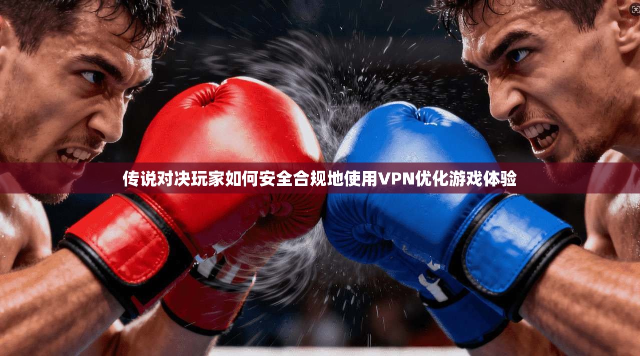 传说对决玩家如何安全合规地使用VPN优化游戏体验 传说对决玩家如何安全合规地使用VPN优化游戏体验