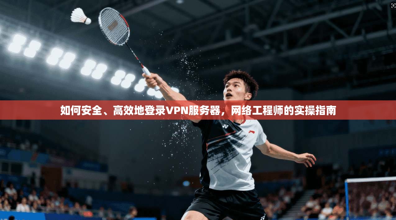 如何安全、高效地登录VPN服务器，网络工程师的实操指南