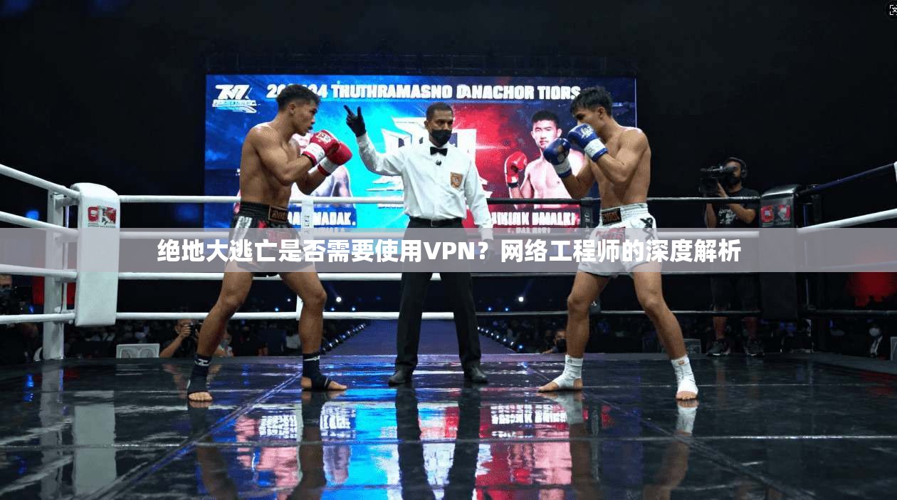 绝地大逃亡是否需要使用VPN？网络工程师的深度解析