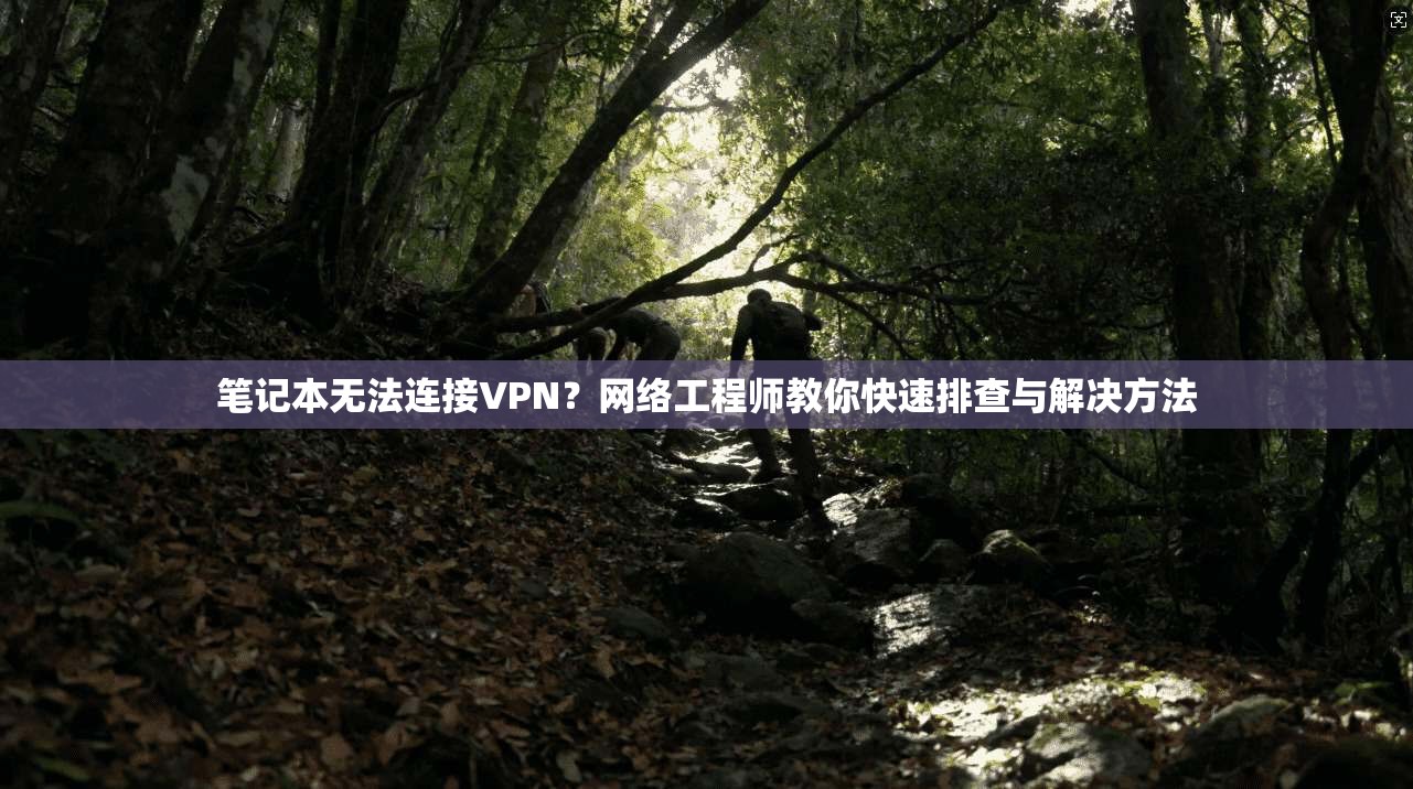 笔记本无法连接VPN?网络工程师教你快速排查与解决方法 笔记本无法连接VPN?网络工程师教你快速排查与解决方法