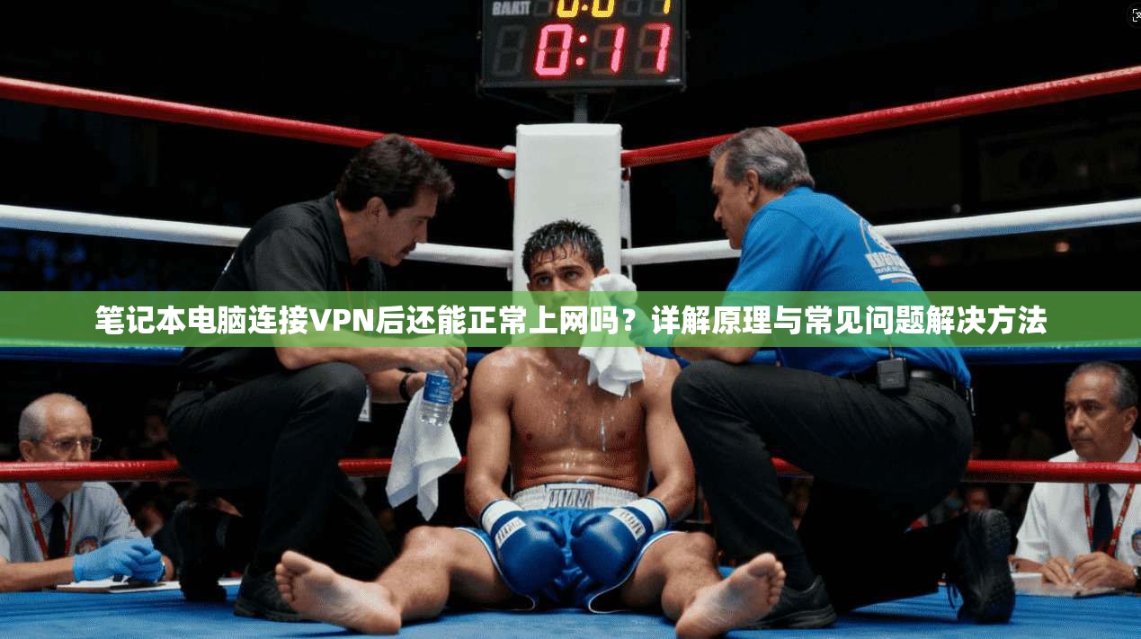 笔记本电脑连接VPN后还能正常上网吗？详解原理与常见问题解决方法